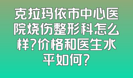 克拉玛依市中心医院烧伤整形科怎么样？价格和医生水平如何？