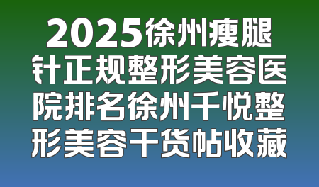2025徐州瘦腿针正规整形美容医院排名徐州千悦整形美容干货帖收藏