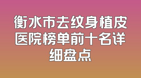 衡水市去纹身植皮医院榜单前十名详细盘点