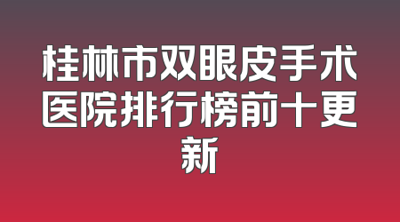 桂林市双眼皮手术医院排行榜前十更新