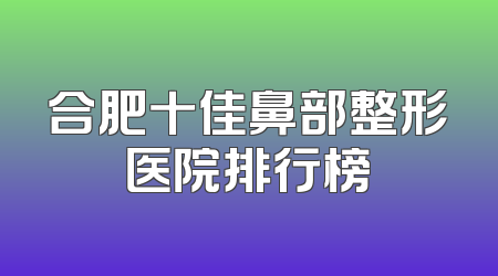 合肥十佳鼻部整形医院排行榜