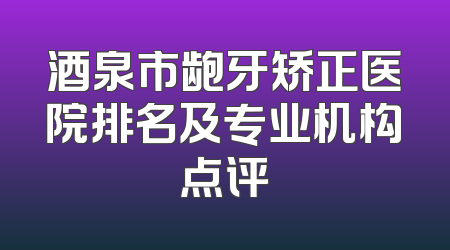 酒泉市龅牙矫正医院排名及专业机构点评