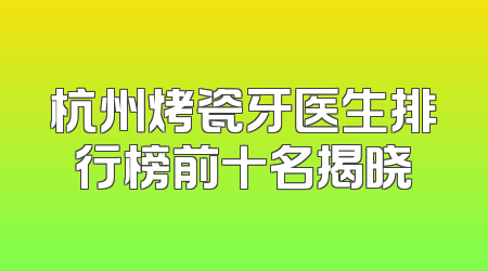 杭州烤瓷牙医生排行榜前十名揭晓