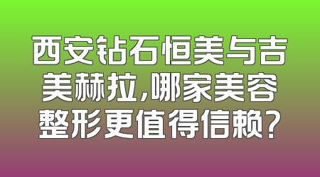 西安钻石恒美与吉美赫拉，哪家美容整形更值得信赖？