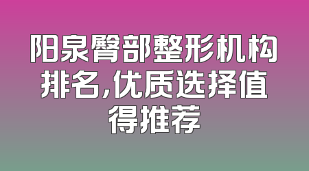 阳泉臀部整形机构排名，优质选择值得推荐