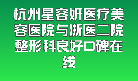 杭州星容妍医疗美容医院与浙医二院整形科良好口碑在线