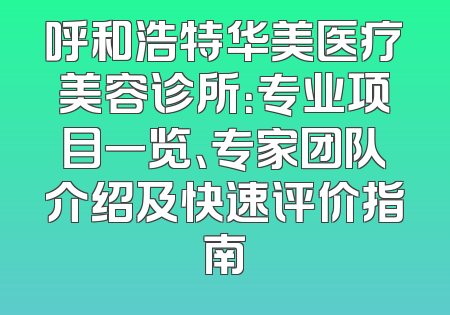 呼和浩特华美医疗美容诊所：专业项目一览、专家团队介绍及快速评价指南