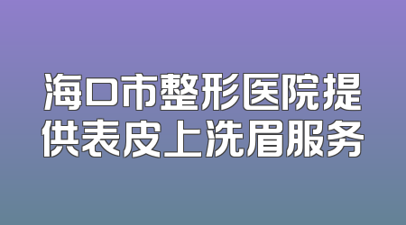 海口市整形医院提供表皮上洗眉服务
