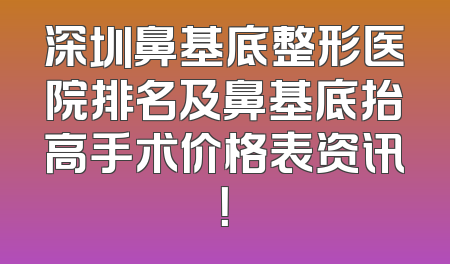 深圳鼻基底整形医院排名及鼻基底抬高手术价格表资讯！