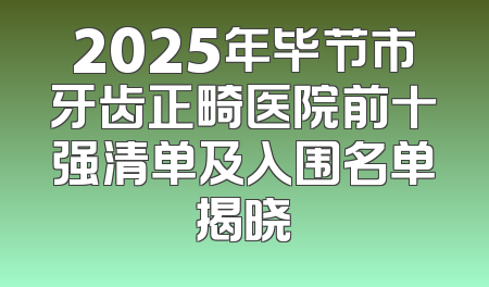 2025年毕节市牙齿正畸医院前十强清单及入围名单揭晓