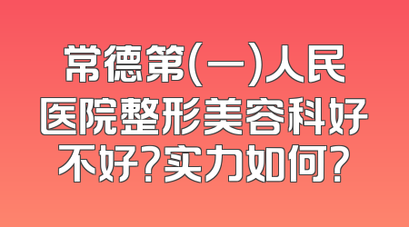 常德第（一）人民医院整形美容科好不好？实力如何？