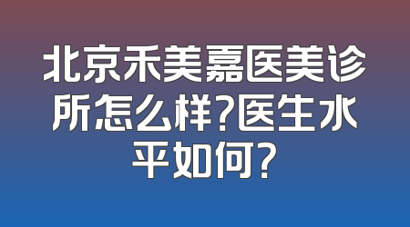 北京禾美嘉医美诊所怎么样？医生水平如何？