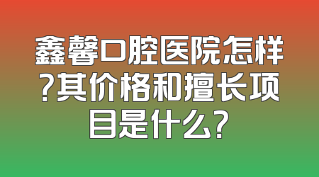 鑫馨口腔医院怎样？其价格和擅长项目是什么？