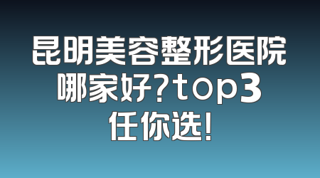 昆明美容整形医院哪家好？top3任你选！