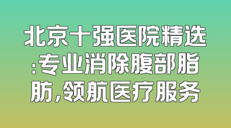 北京十强医院精选：专业消除腹部脂肪，领航医疗服务