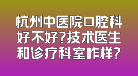 杭州中医院口腔科好不好？技术医生和诊疗科室咋样？