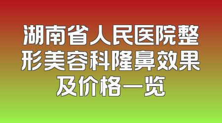 湖南省人民医院整形美容科隆鼻效果及价格一览