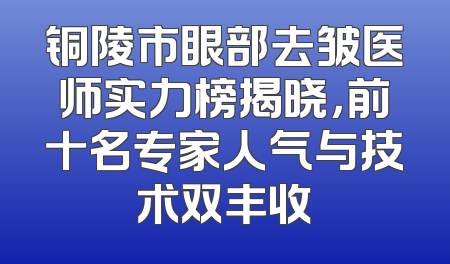 铜陵市眼部去皱医师实力榜揭晓，前十名专家人气与技术双丰收