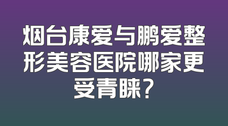 烟台康爱与鹏爱整形美容医院哪家更受青睐？