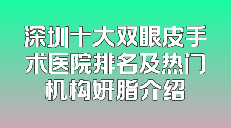 深圳十大双眼皮手术医院排名及热门机构妍脂介绍