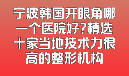 宁波韩国开眼角哪一个医院好？精选十家当地技术力很高的整形机构