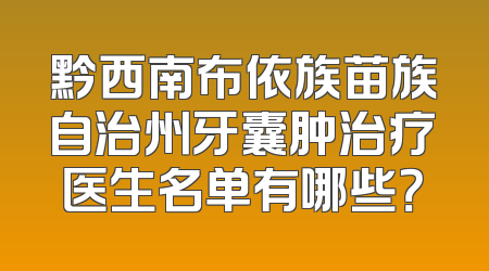 黔西南布依族苗族自治州牙囊肿治疗医生名单有哪些？