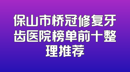 保山市桥冠修复牙齿医院榜单前十整理推荐