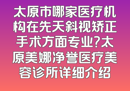 太原市哪家医疗机构在先天斜视矫正手术方面专业？太原美娜净誉医疗美容诊所详细介绍