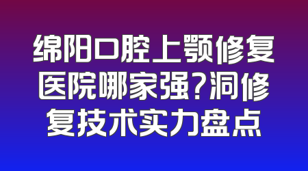 绵阳口腔上颚修复医院哪家强？洞修复技术实力盘点