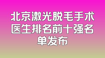 北京激光脱毛手术医生排名前十强名单发布