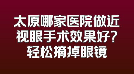 太原哪家医院做近视眼手术效果好？轻松摘掉眼镜