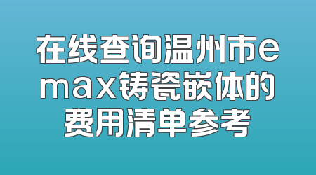 在线查询温州市emax铸瓷嵌体的费用清单参考
