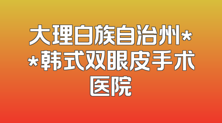大理白族自治州**韩式双眼皮手术医院