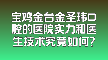 宝鸡金台金圣玮口腔的医院实力和医生技术究竟如何？