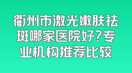 衢州市激光嫩肤祛斑哪家医院好？专业机构推荐比较