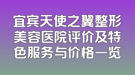 宜宾天使之翼整形美容医院评价及特色服务与价格一览