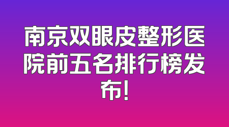 南京双眼皮整形医院前五名排行榜发布！