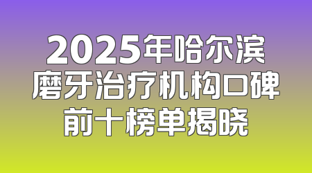 2025年哈尔滨磨牙治疗机构口碑前十榜单揭晓