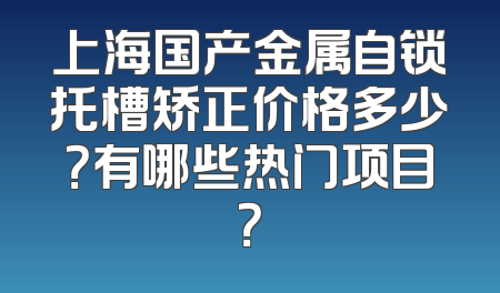 上海国产金属自锁托槽矫正价格多少？有哪些热门项目？