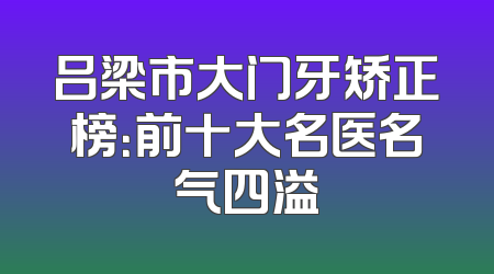 吕梁市大门牙矫正榜：前十大名医名气四溢
