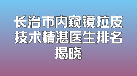 长治市内窥镜拉皮技术精湛医生排名揭晓