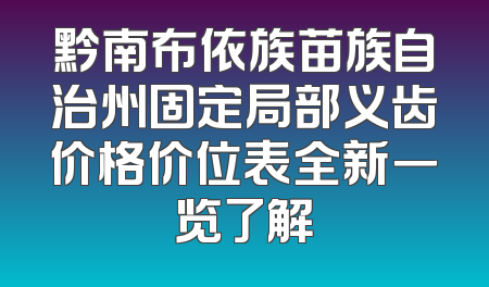 黔南布依族苗族自治州固定局部义齿价格价位表全新一览了解