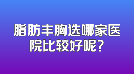 脂肪丰胸选哪家医院比较好呢？
