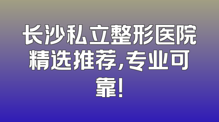 长沙私立整形医院精选推荐，专业可靠！