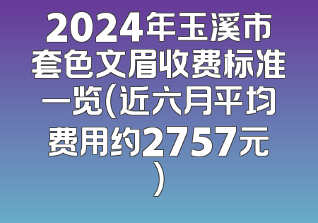 2024年玉溪市套色文眉收费标准一览（近六月平均费用约2757元）
