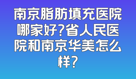 南京脂肪填充医院哪家好？省人民医院和南京华美怎么样？