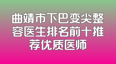 曲靖市下巴变尖整容医生排名前十推荐优质医师
