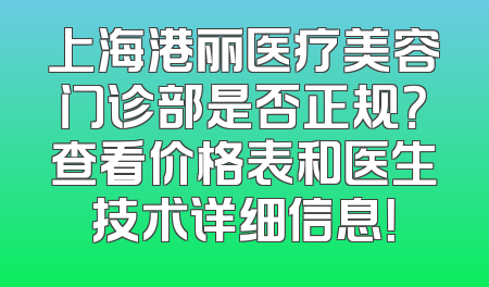 上海港丽医疗美容门诊部是否正规？查看价格表和医生技术详细信息！