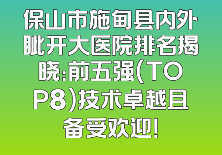 保山市施甸县内外眦开大医院排名揭晓：前五强（TOP8）技术卓越且备受欢迎！