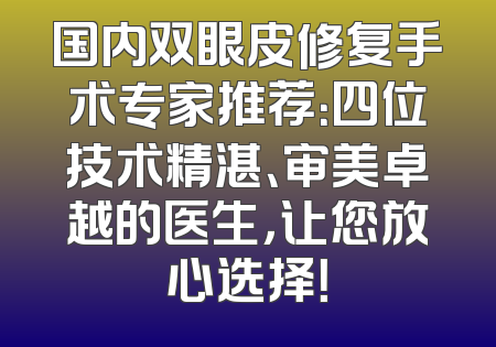 国内双眼皮修复手术专家推荐：四位技术精湛、审美卓越的医生，让您放心选择！